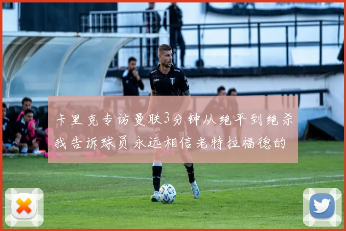 卡里克专访曼联3分钟从绝平到绝杀我告诉球员永远相信老特拉福德的奇迹