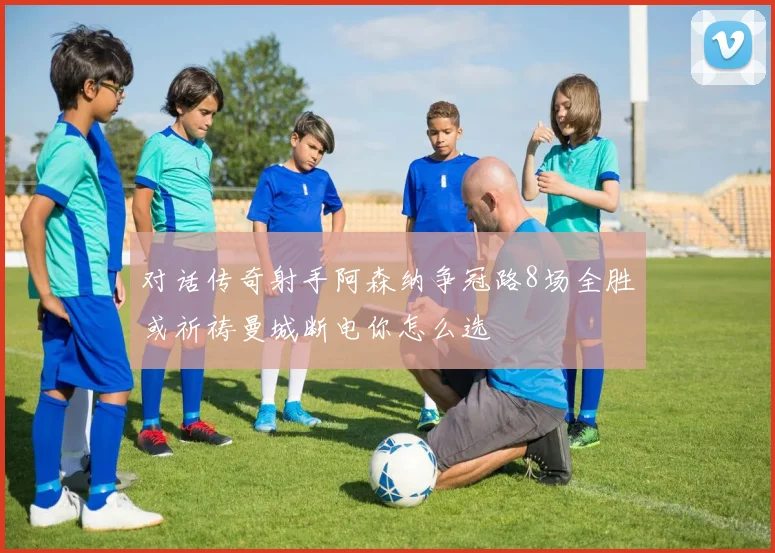 对话传奇射手阿森纳争冠路8场全胜或祈祷曼城断电你怎么选