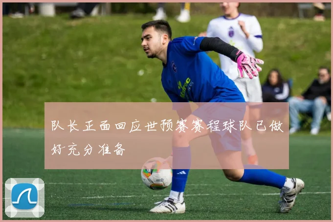 队长正面回应世预赛赛程球队已做好充分准备