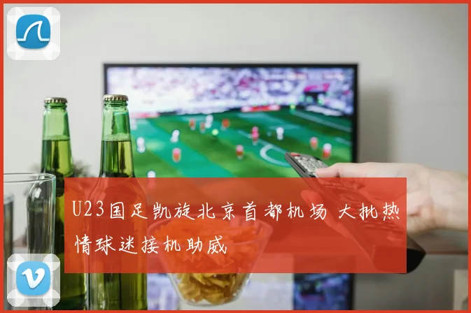 U23国足凯旋北京首都机场 大批热情球迷接机助威