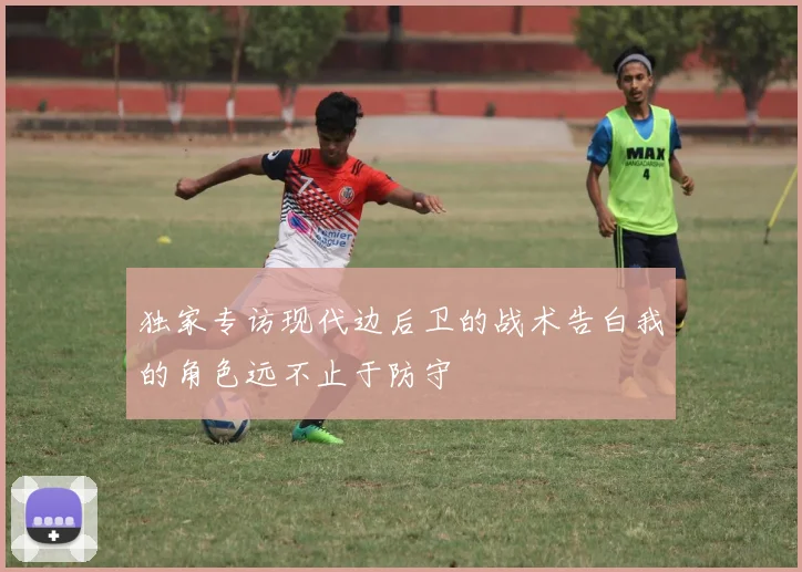 独家专访现代边后卫的战术告白我的角色远不止于防守